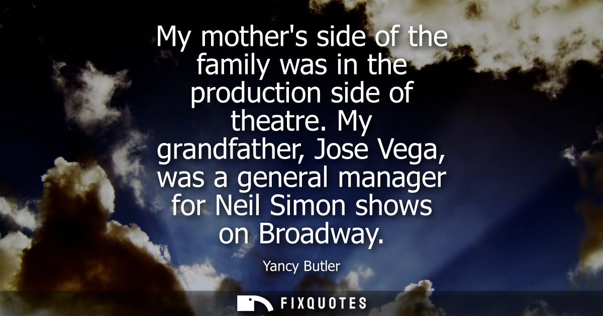 My mothers side of the family was in the production side of theatre. My grandfather, Jose Vega, was a general manager fo