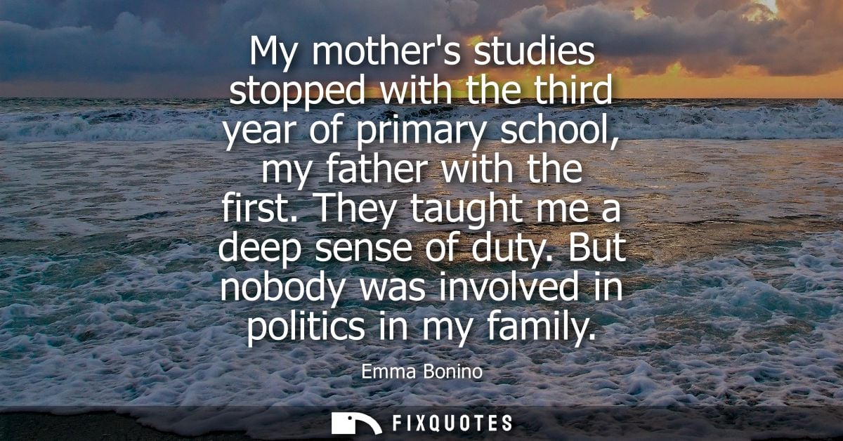 My mothers studies stopped with the third year of primary school, my father with the first. They taught me a deep sense 