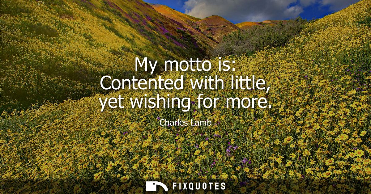 My motto is: Contented with little, yet wishing for more