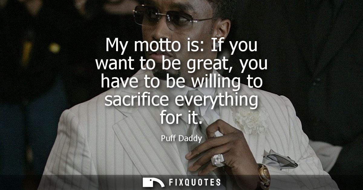 My motto is: If you want to be great, you have to be willing to sacrifice everything for it