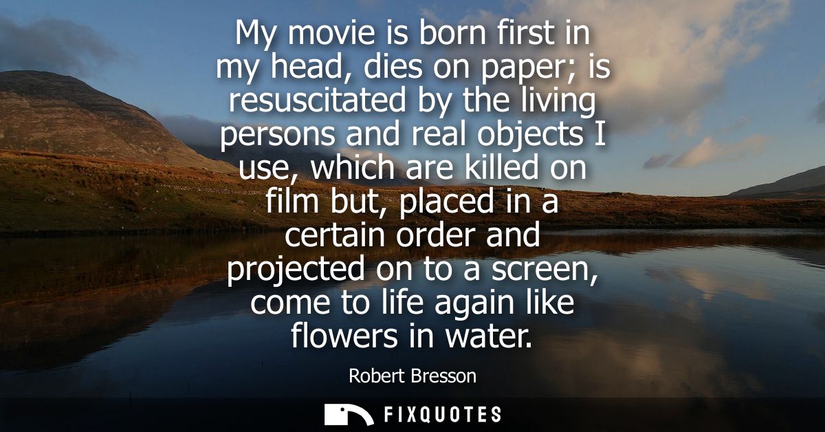 My movie is born first in my head, dies on paper is resuscitated by the living persons and real objects I use, which are
