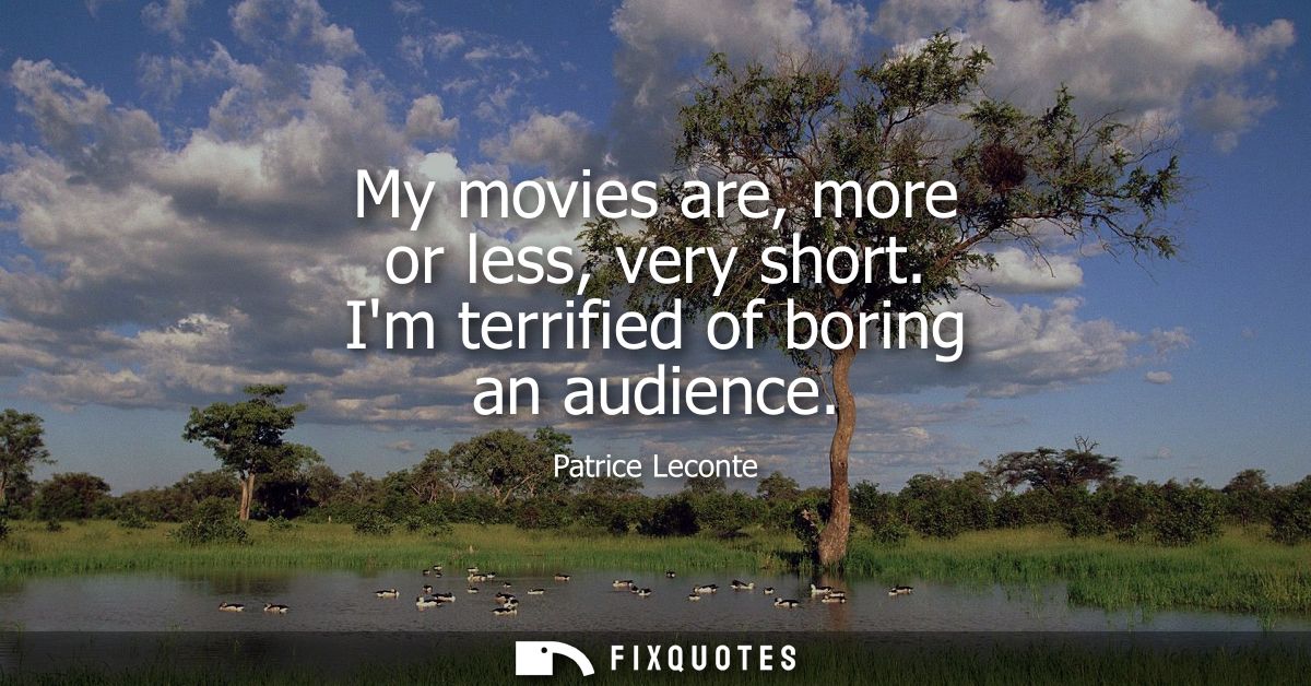 My movies are, more or less, very short. Im terrified of boring an audience
