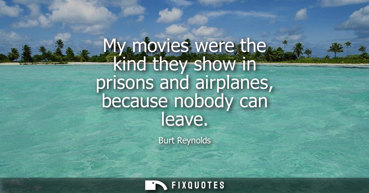 My movies were the kind they show in prisons and airplanes, because nobody can leave