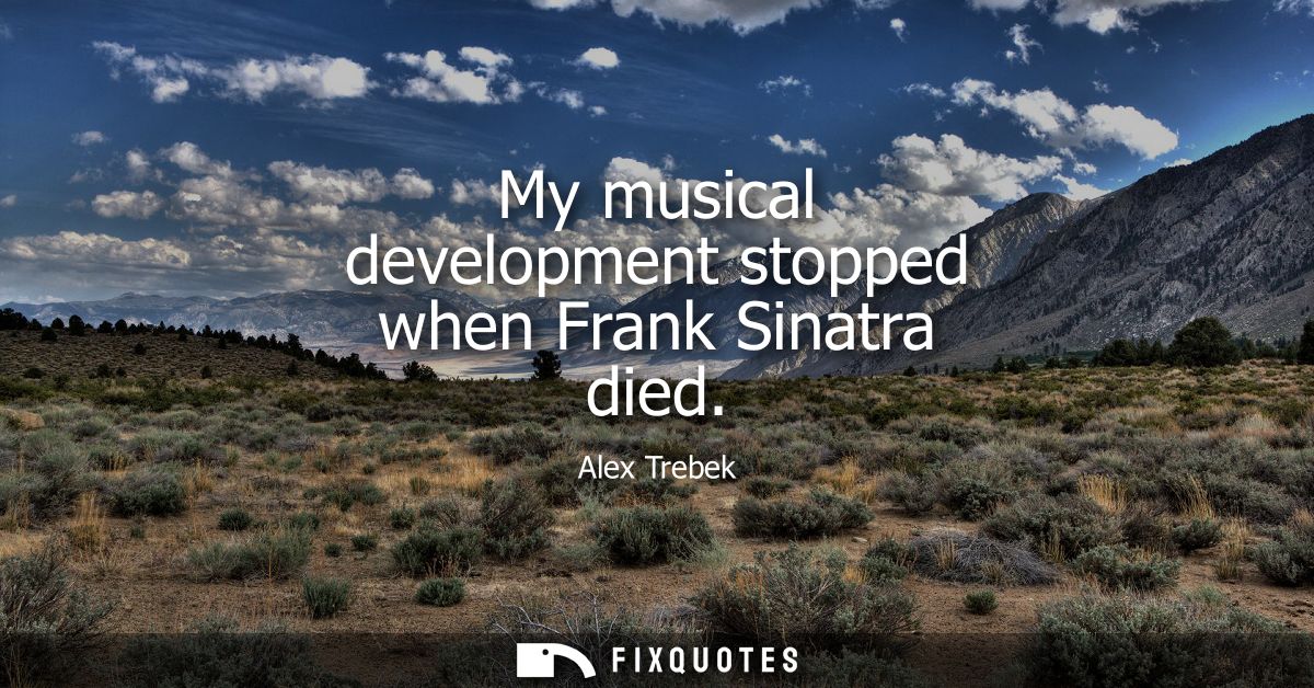 My musical development stopped when Frank Sinatra died