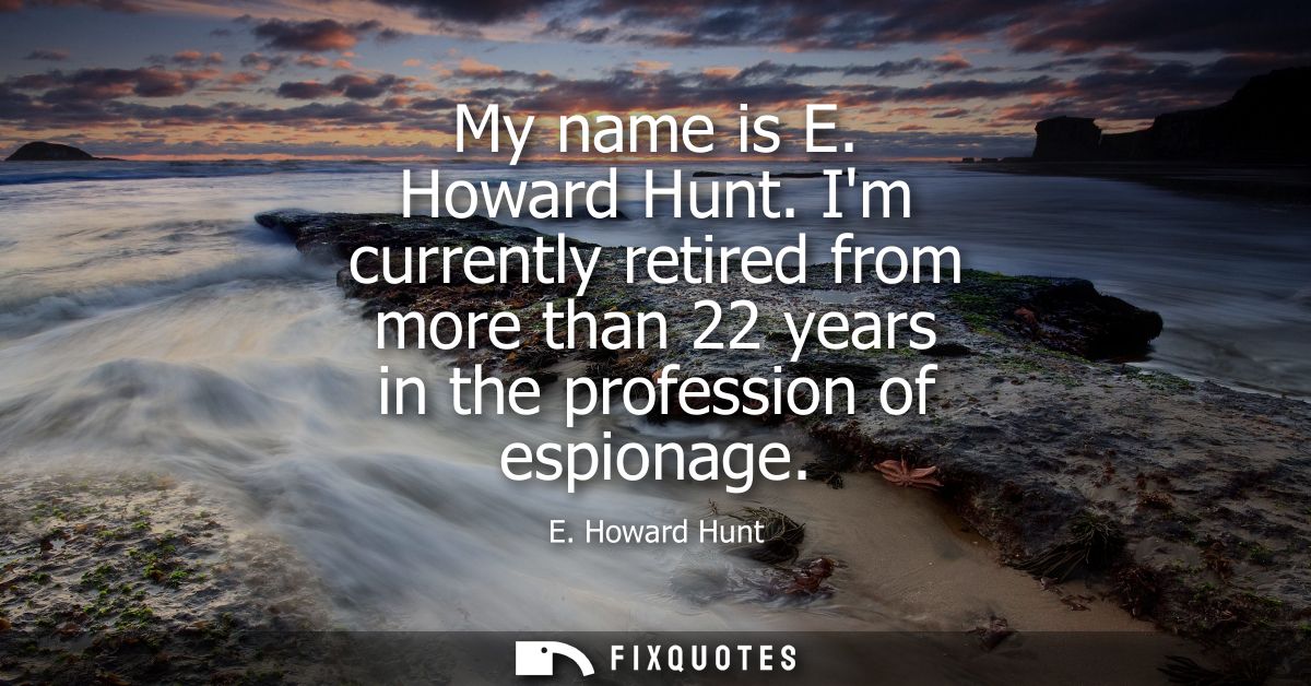 My name is E. Howard Hunt. Im currently retired from more than 22 years in the profession of espionage