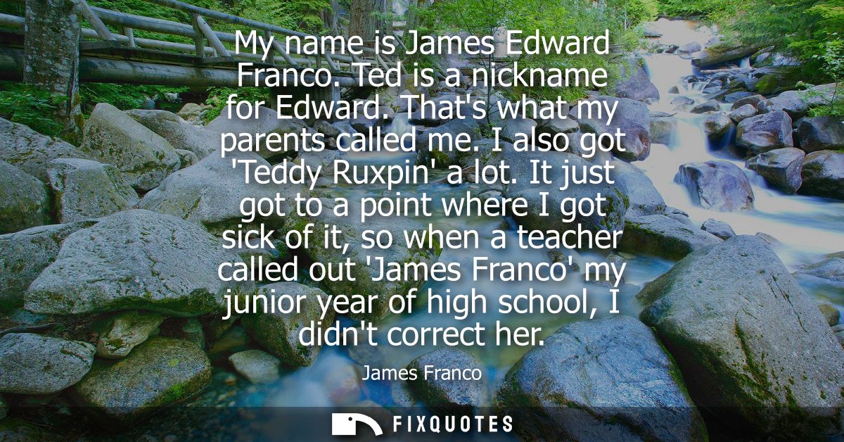 My name is James Edward Franco. Ted is a nickname for Edward. Thats what my parents called me. I also got Teddy Ruxpin a