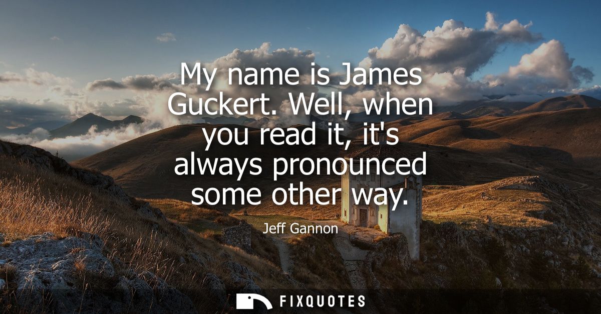My name is James Guckert. Well, when you read it, its always pronounced some other way