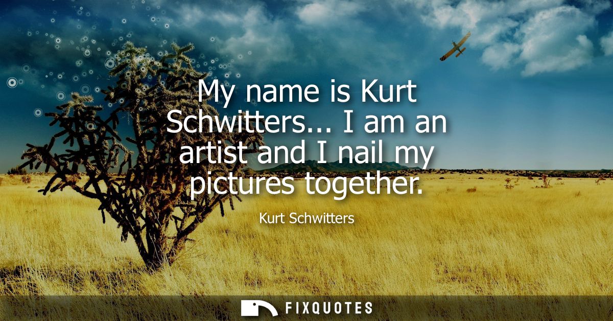 My name is Kurt Schwitters... I am an artist and I nail my pictures together