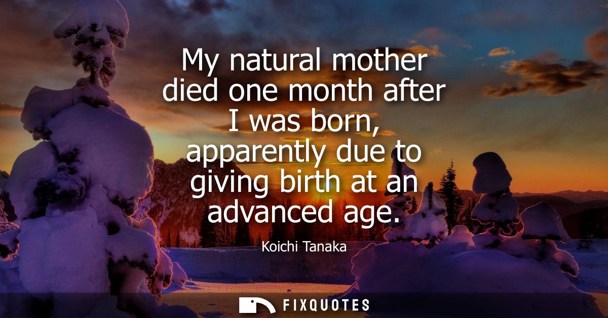 My natural mother died one month after I was born, apparently due to giving birth at an advanced age