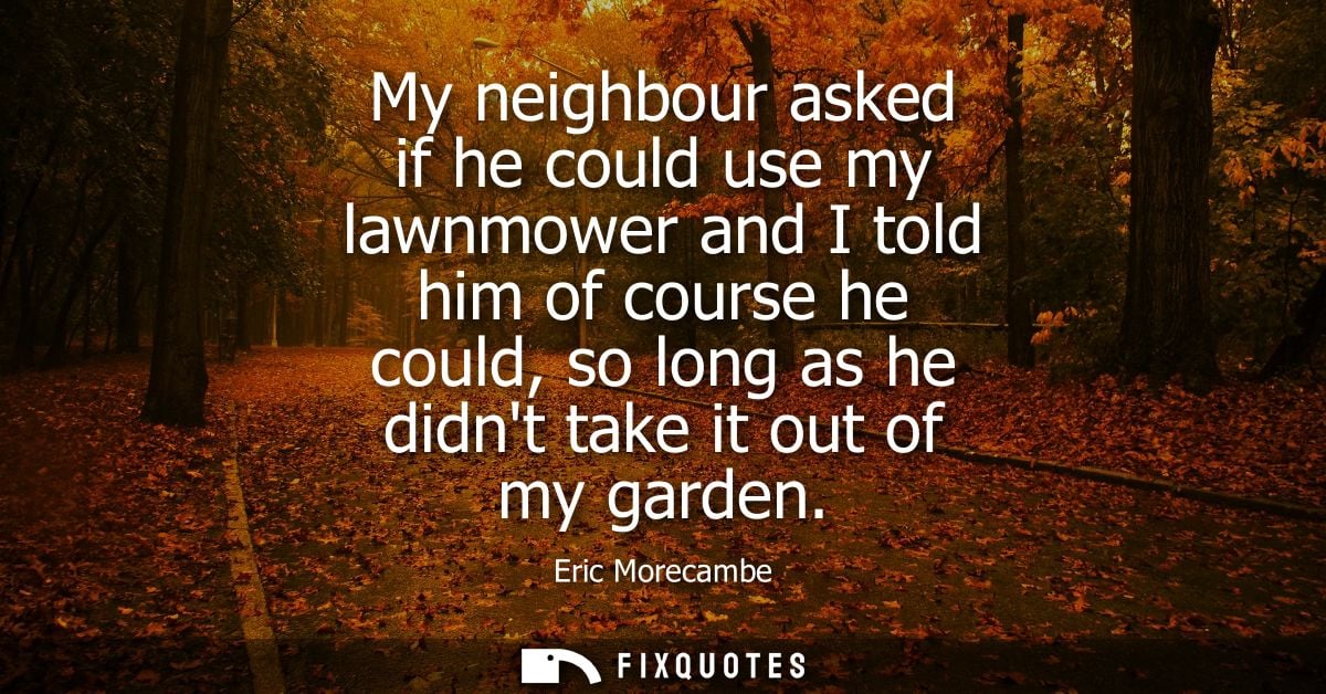 My neighbour asked if he could use my lawnmower and I told him of course he could, so long as he didnt take it out of my