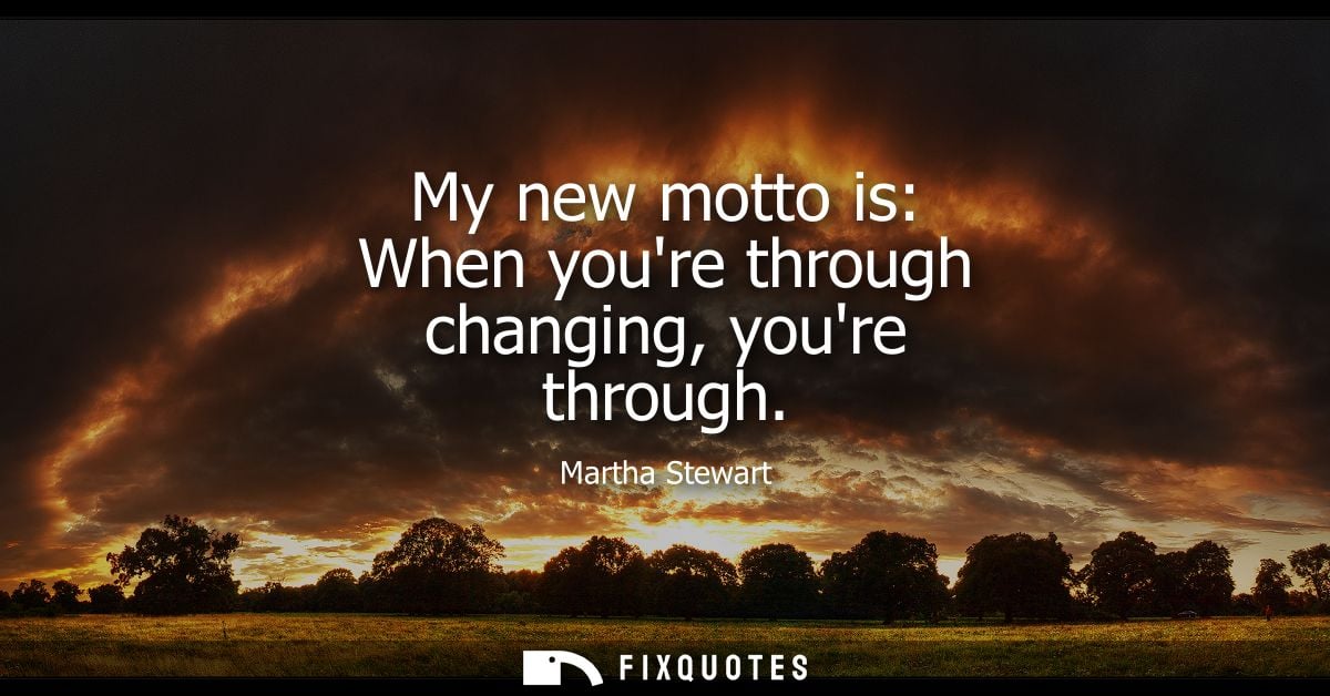 My new motto is: When youre through changing, youre through