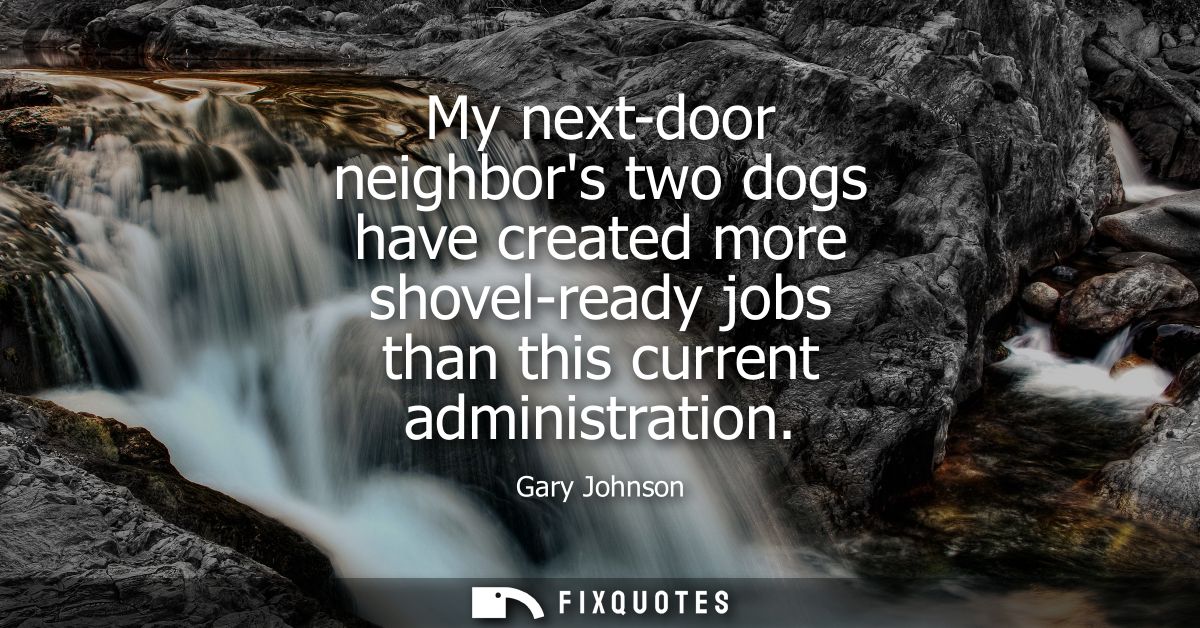 My next-door neighbors two dogs have created more shovel-ready jobs than this current administration