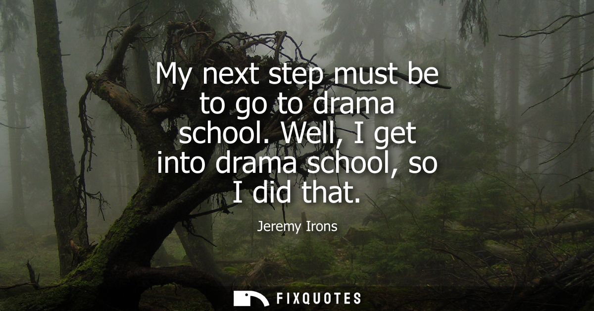 My next step must be to go to drama school. Well, I get into drama school, so I did that