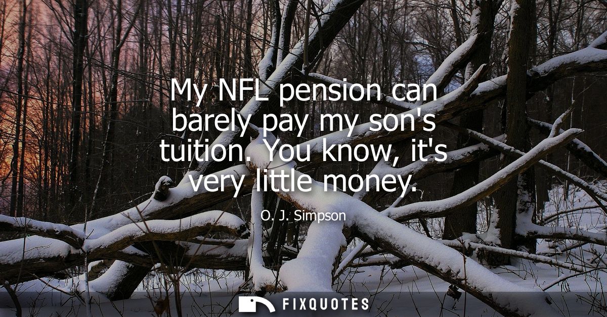 My NFL pension can barely pay my sons tuition. You know, its very little money