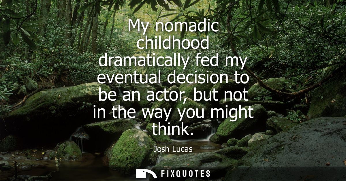 My nomadic childhood dramatically fed my eventual decision to be an actor, but not in the way you might think