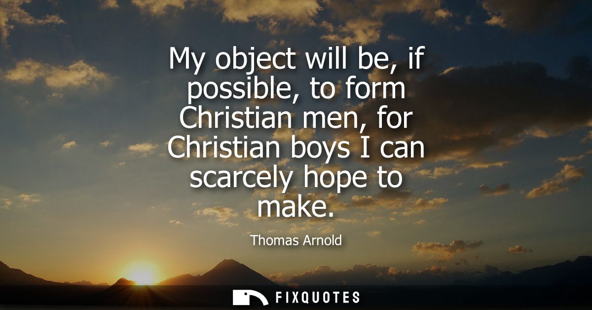 My object will be, if possible, to form Christian men, for Christian boys I can scarcely hope to make