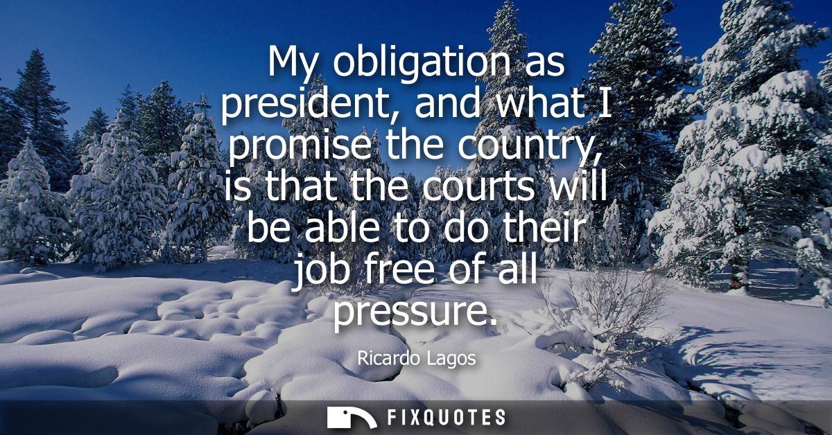 My obligation as president, and what I promise the country, is that the courts will be able to do their job free of all 