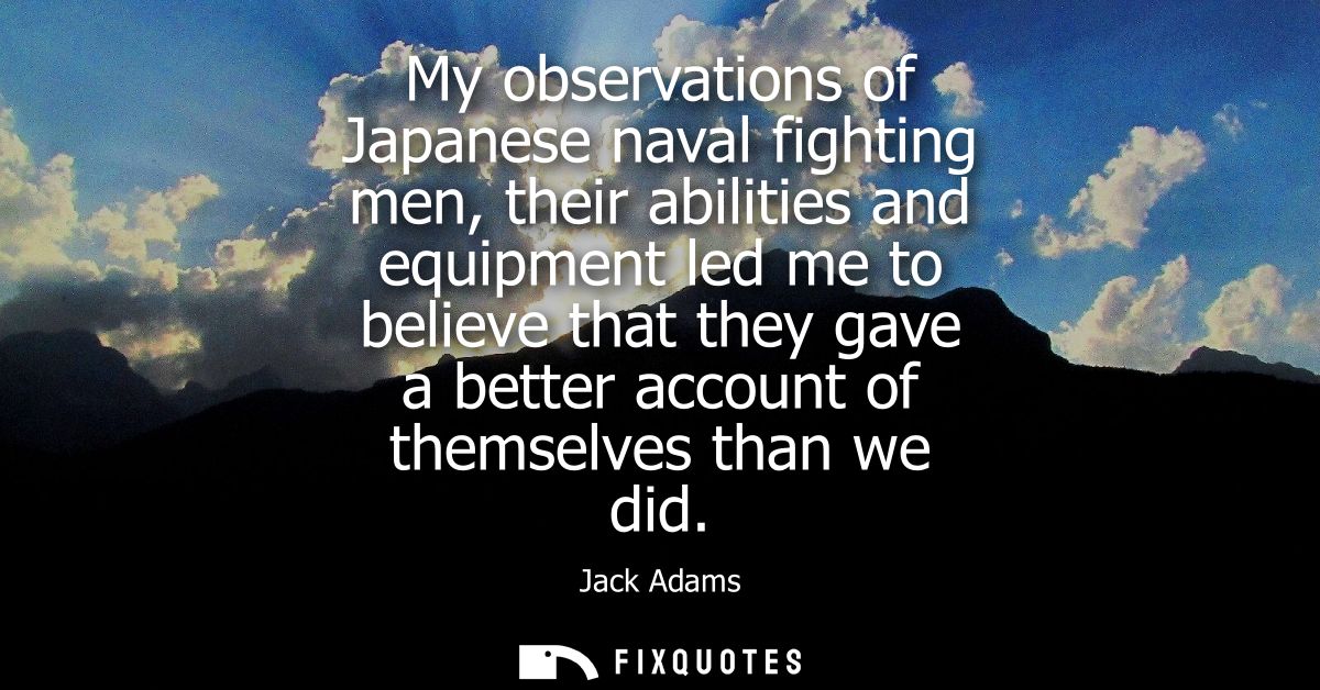 My observations of Japanese naval fighting men, their abilities and equipment led me to believe that they gave a better 
