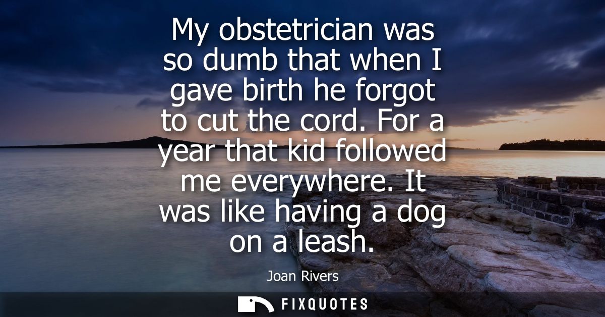 My obstetrician was so dumb that when I gave birth he forgot to cut the cord. For a year that kid followed me everywhere
