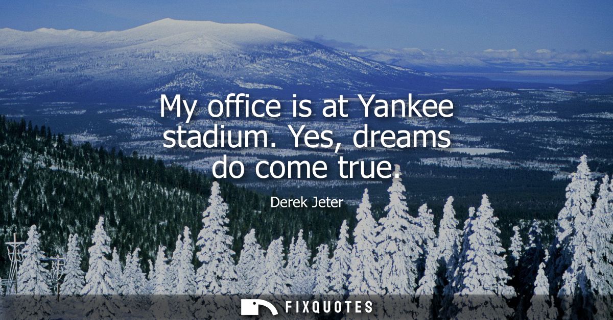 My office is at Yankee stadium. Yes, dreams do come true