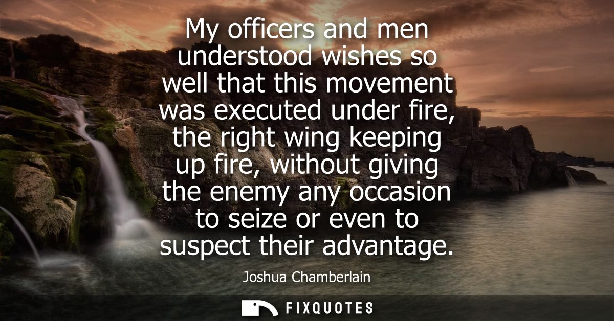 My officers and men understood wishes so well that this movement was executed under fire, the right wing keeping up fire