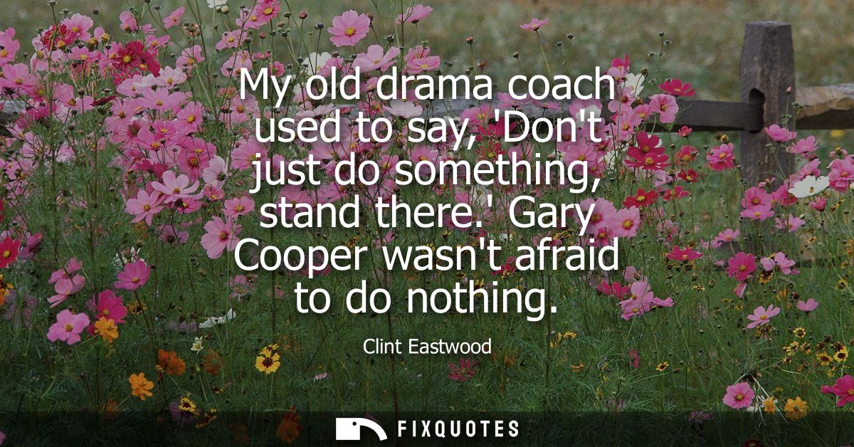 My old drama coach used to say, Dont just do something, stand there. Gary Cooper wasnt afraid to do nothing