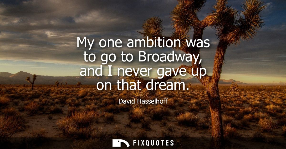 My one ambition was to go to Broadway, and I never gave up on that dream