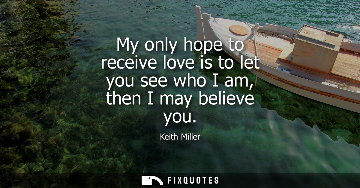 My only hope to receive love is to let you see who I am, then I may believe you
