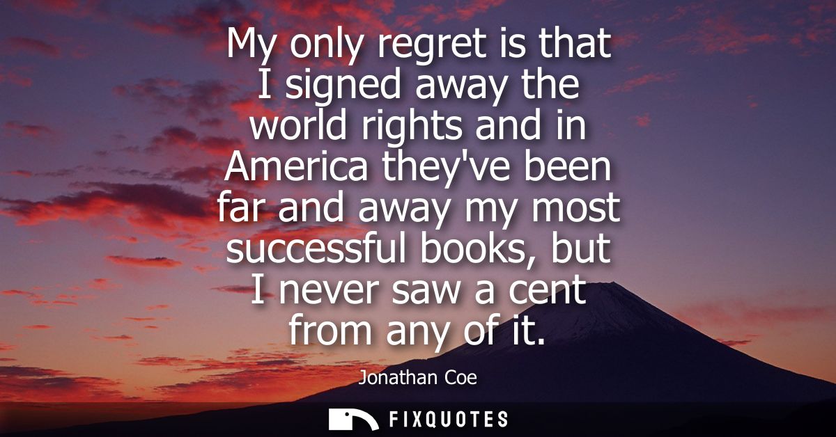 My only regret is that I signed away the world rights and in America theyve been far and away my most successful books, 