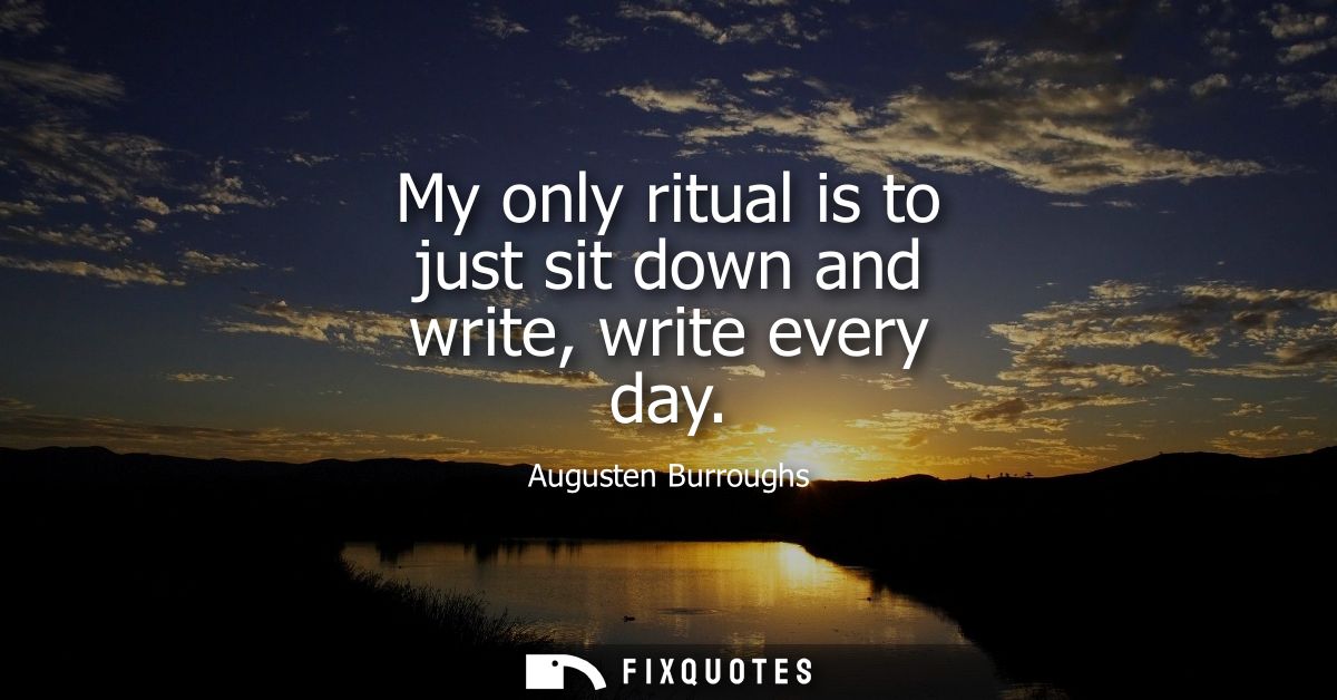 My only ritual is to just sit down and write, write every day