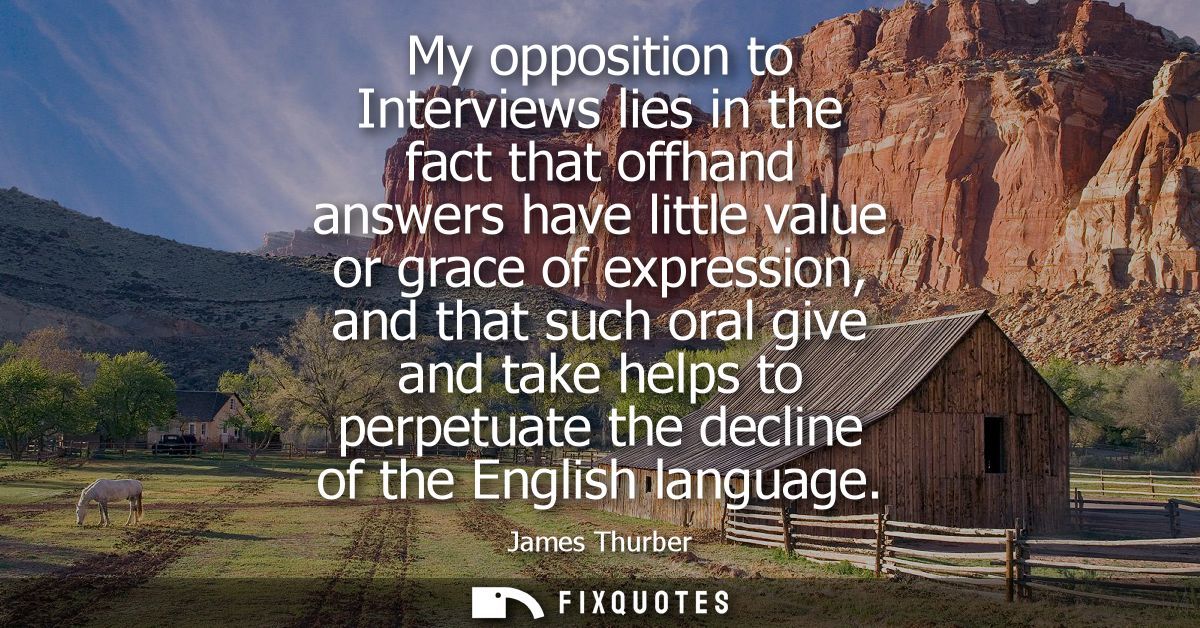 My opposition to Interviews lies in the fact that offhand answers have little value or grace of expression, and that suc