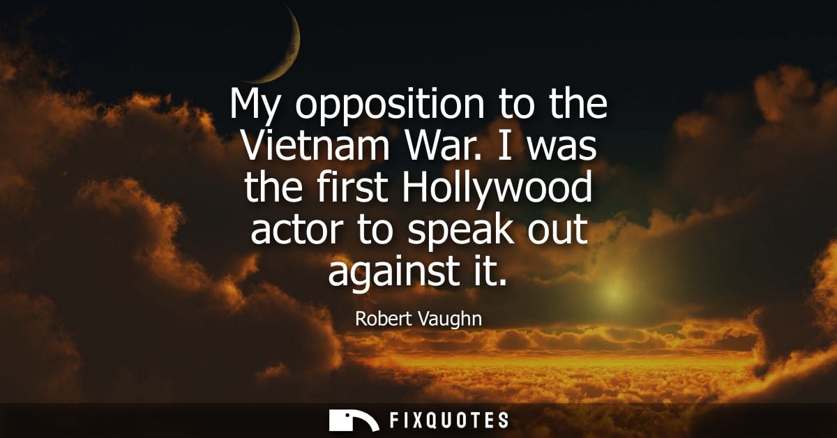 My opposition to the Vietnam War. I was the first Hollywood actor to speak out against it
