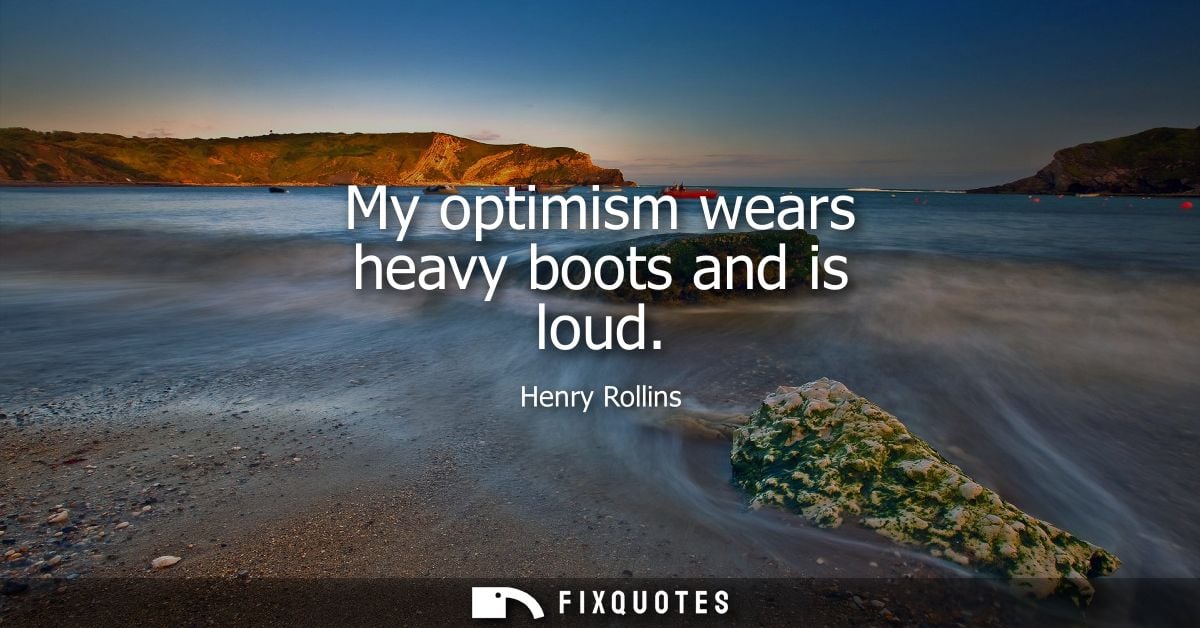 My optimism wears heavy boots and is loud