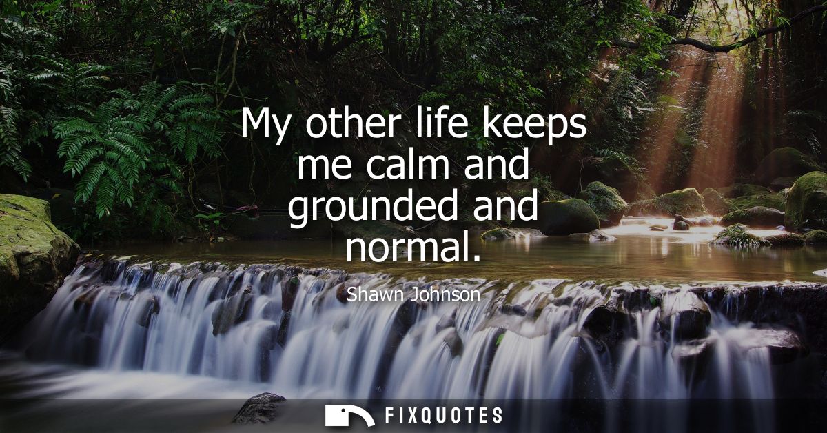 My other life keeps me calm and grounded and normal