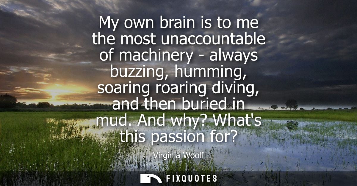 My own brain is to me the most unaccountable of machinery - always buzzing, humming, soaring roaring diving, and then bu
