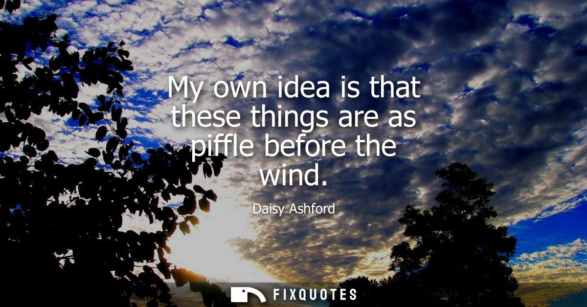 My own idea is that these things are as piffle before the wind - Daisy Ashford