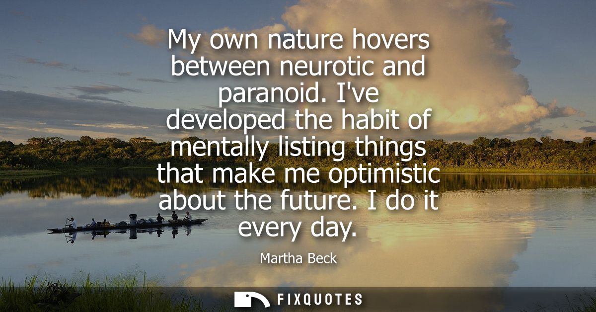 My own nature hovers between neurotic and paranoid. Ive developed the habit of mentally listing things that make me opti