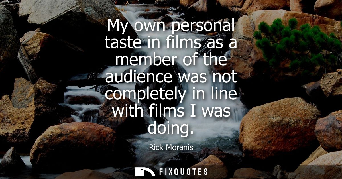 My own personal taste in films as a member of the audience was not completely in line with films I was doing
