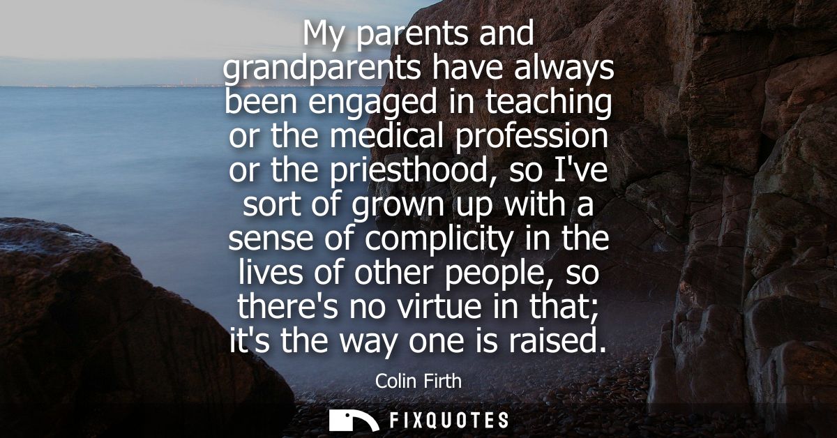 My parents and grandparents have always been engaged in teaching or the medical profession or the priesthood, so Ive sor