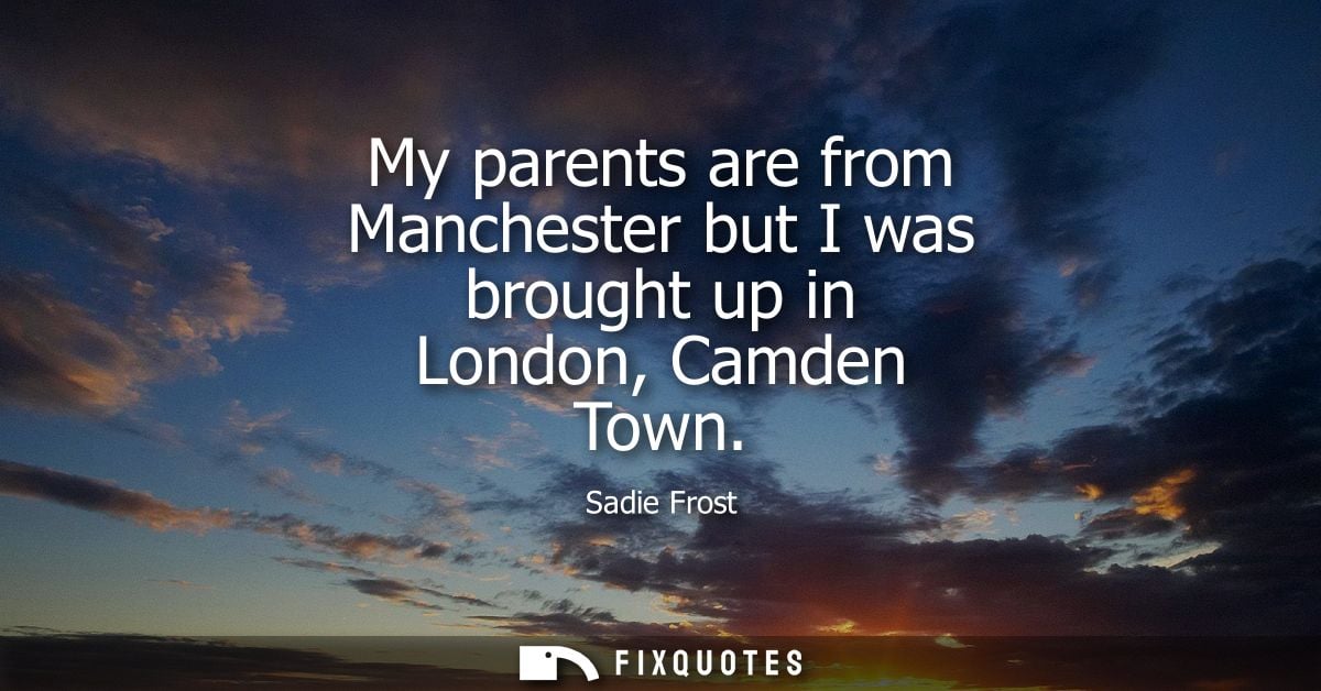 My parents are from Manchester but I was brought up in London, Camden Town