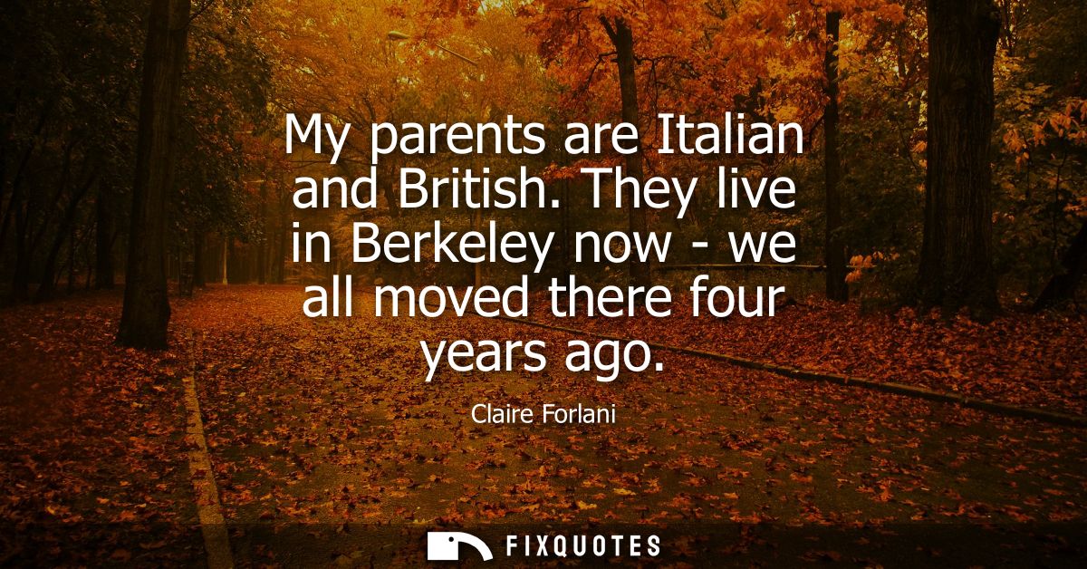 My parents are Italian and British. They live in Berkeley now - we all moved there four years ago