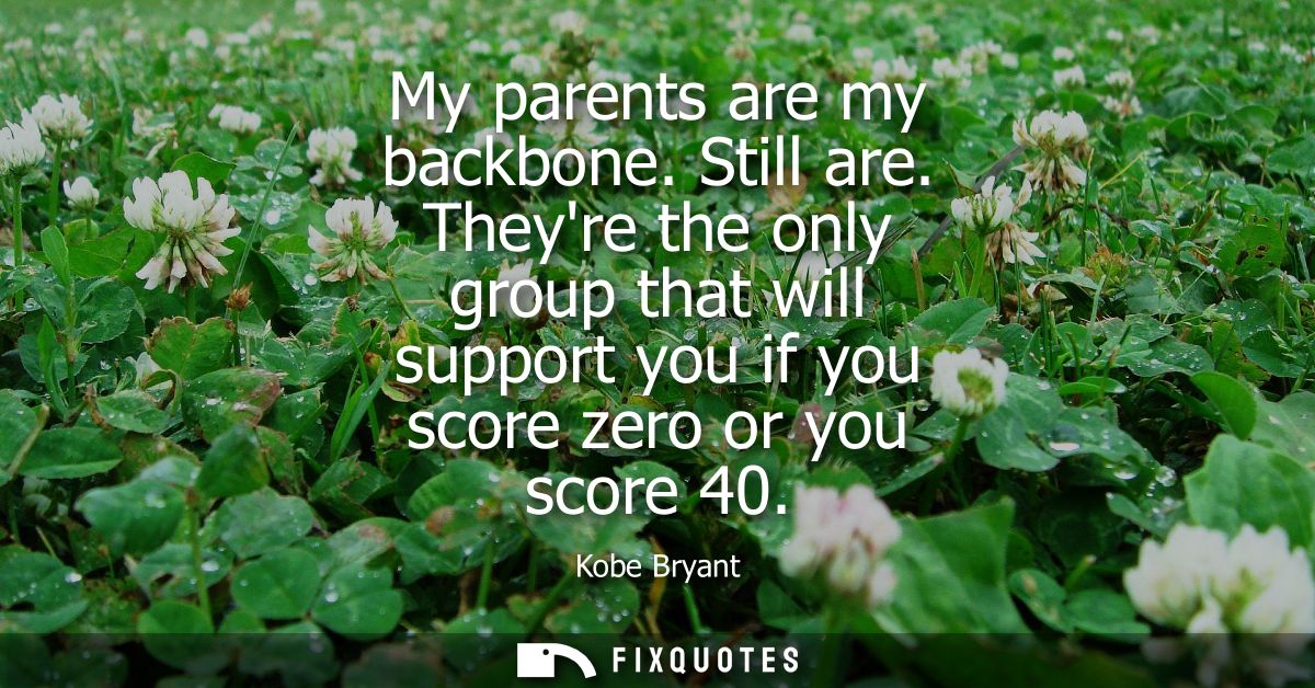 My parents are my backbone. Still are. Theyre the only group that will support you if you score zero or you score 40