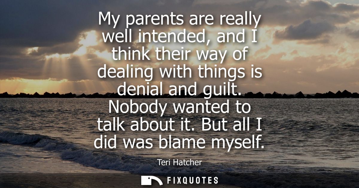 My parents are really well intended, and I think their way of dealing with things is denial and guilt. Nobody wanted to 