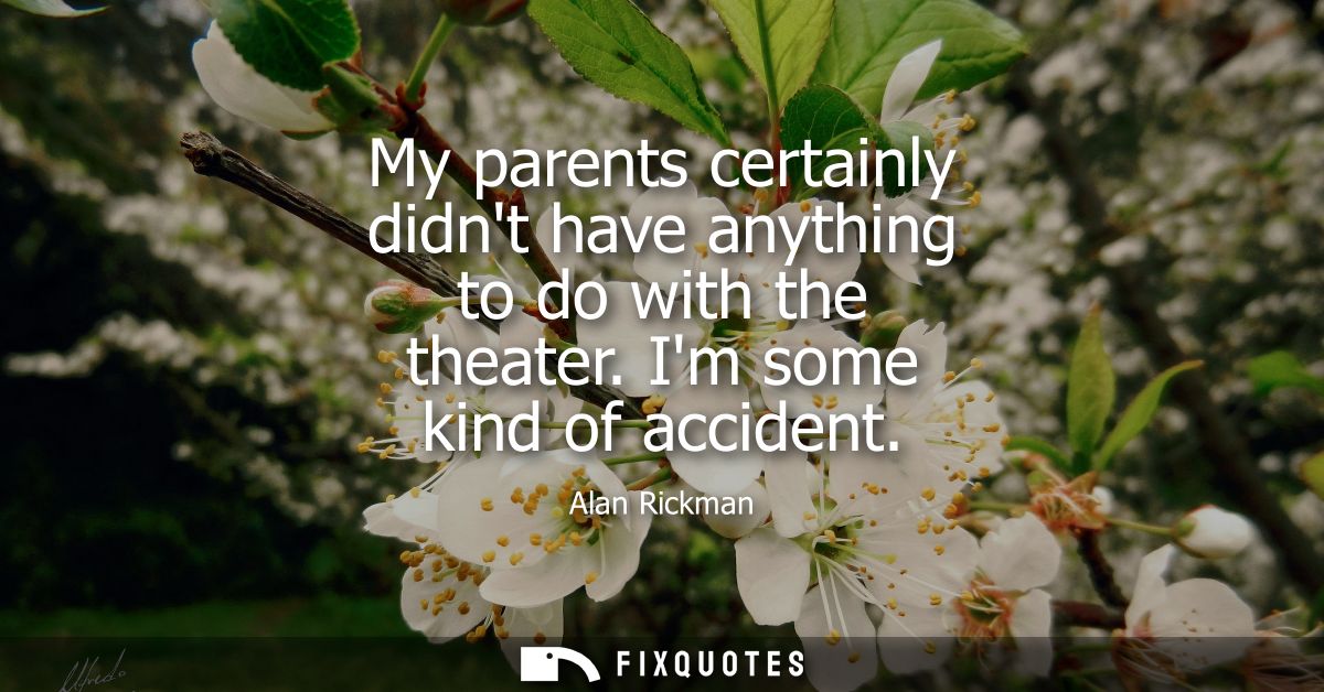 My parents certainly didnt have anything to do with the theater. Im some kind of accident