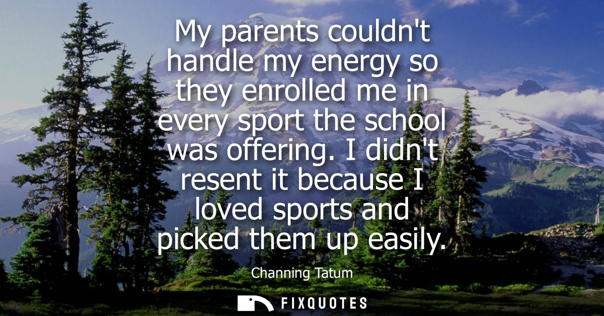 My parents couldnt handle my energy so they enrolled me in every sport the school was offering. I didnt resent it becaus
