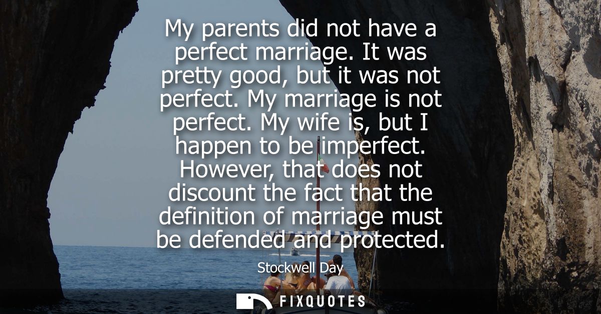 My parents did not have a perfect marriage. It was pretty good, but it was not perfect. My marriage is not perfect. My w