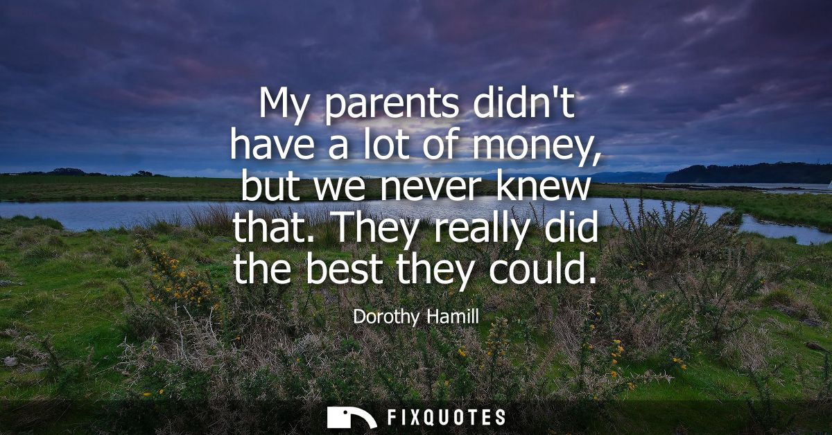 My parents didnt have a lot of money, but we never knew that. They really did the best they could
