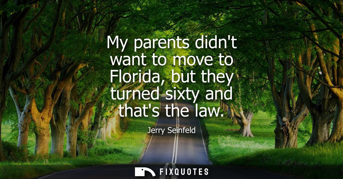 My parents didnt want to move to Florida, but they turned sixty and thats the law