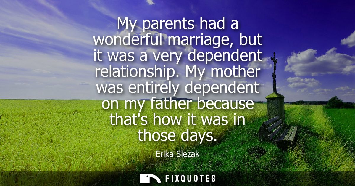My parents had a wonderful marriage, but it was a very dependent relationship. My mother was entirely dependent on my fa