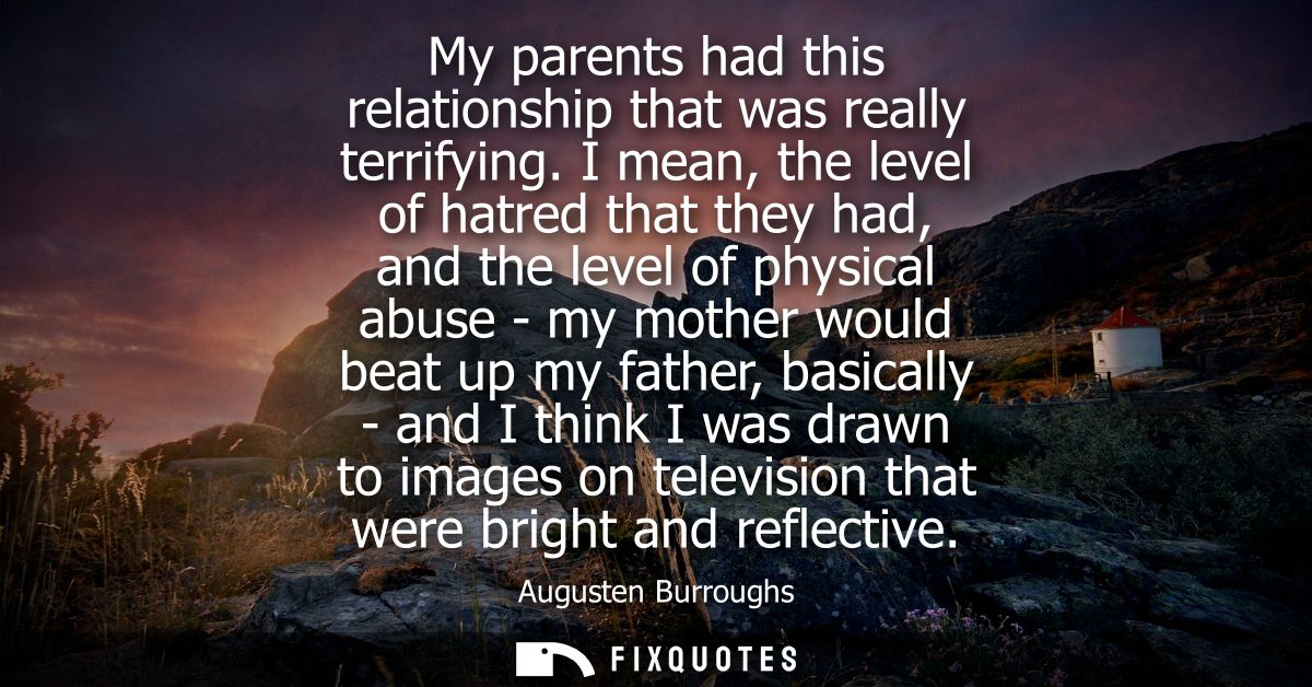My parents had this relationship that was really terrifying. I mean, the level of hatred that they had, and the level of